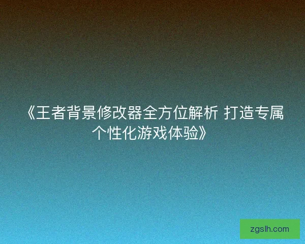 《王者背景修改器全方位解析 打造专属个性化游戏体验》 《王者背景修改器全方位解析 打造专属个性化游戏体验》