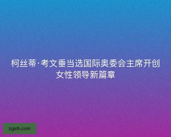 柯丝蒂·考文垂当选国际奥委会主席开创女性领导新篇章