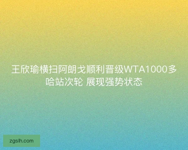 王欣瑜横扫阿朗戈顺利晋级WTA1000多哈站次轮 展现强势状态