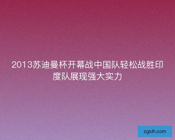 2013苏迪曼杯开幕战中国队轻松战胜印度队展现强大实力