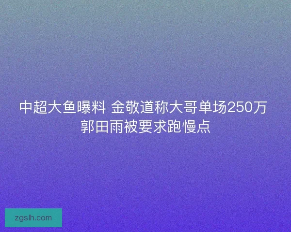 中超大鱼曝料 金敬道称大哥单场250万 郭田雨被要求跑慢点