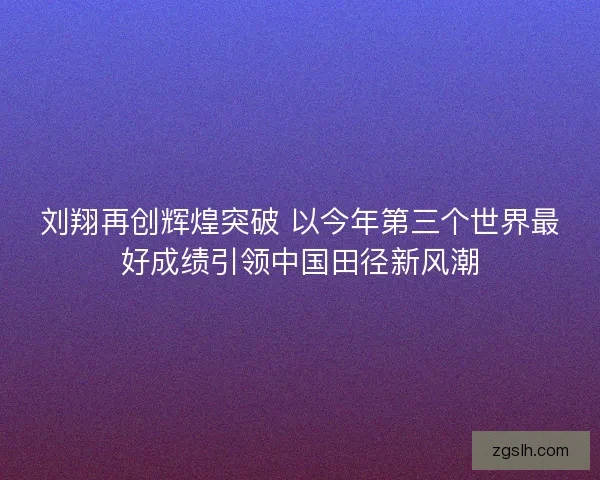 刘翔再创辉煌突破 以今年第三个世界最好成绩引领中国田径新风潮