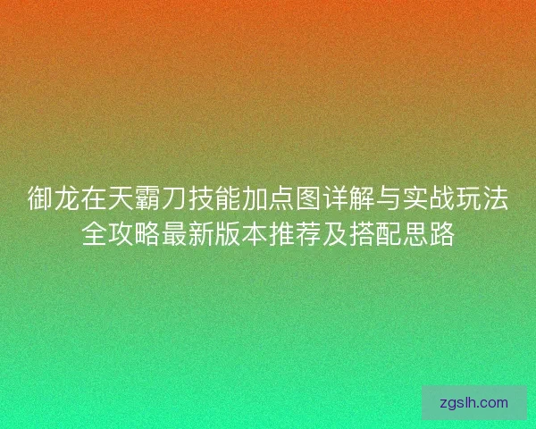 御龙在天霸刀技能加点图详解与实战玩法全攻略最新版本推荐及搭配思路