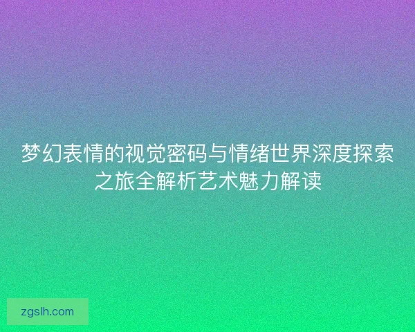 梦幻表情的视觉密码与情绪世界深度探索之旅全解析艺术魅力解读
