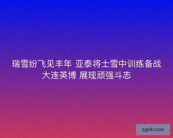 瑞雪纷飞见丰年 亚泰将士雪中训练备战大连英博 展现顽强斗志