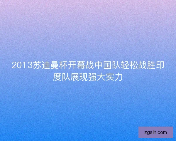 2013苏迪曼杯开幕战中国队轻松战胜印度队展现强大实力