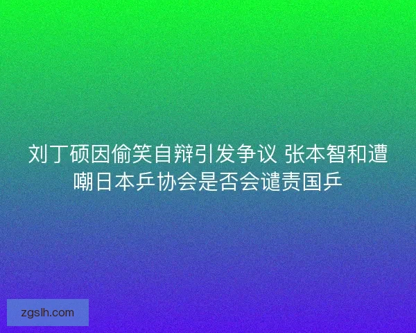 刘丁硕因偷笑自辩引发争议 张本智和遭嘲日本乒协会是否会谴责国乒