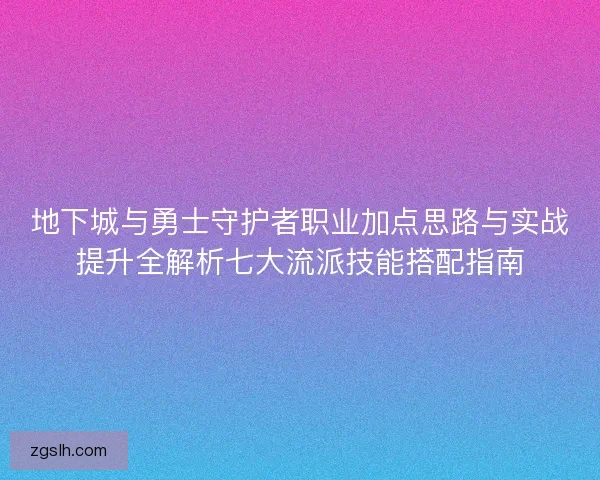 地下城与勇士守护者职业加点思路与实战提升全解析七大流派技能搭配指南