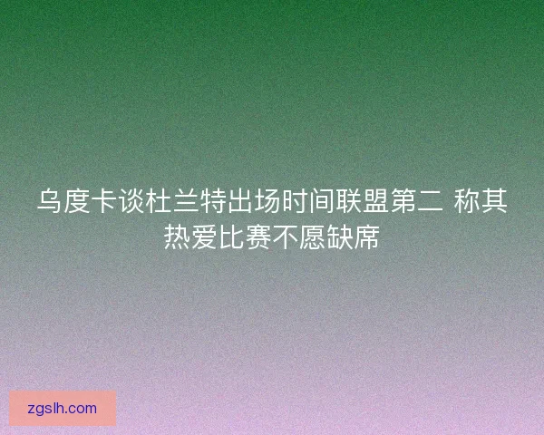 乌度卡谈杜兰特出场时间联盟第二 称其热爱比赛不愿缺席