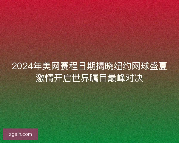 2024年美网赛程日期揭晓纽约网球盛夏激情开启世界瞩目巅峰对决 2024年美网赛程日期揭晓纽约网球盛夏激情开启世界瞩目巅峰对决